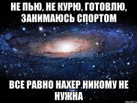 Не пью, не курю, готовлю, занимаюсь спортом Все равно нахер никому не нужна