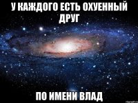 У каждого есть охуенный друг по имени влад