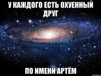 У каждого есть охуенный друг по имени артём