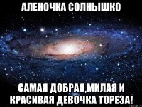 АлЕнОчКа СоЛнЫшКо СаМаЯ дОбРаЯ,МиЛаЯ и КрАсИвАя дЕвОчКа Тореза!