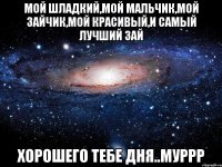 Мой шладкий,мой мальчик,мой зайчик,мой красивый,и самый лучший Зай Хорошего тебе дня..муррр