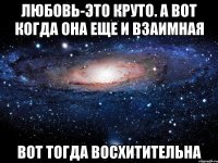 Любовь-это круто. А вот когда она еще и взаимная Вот тогда восхитительна