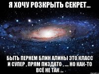 Я хочу розкрыть секрет... Быть пернем блин Алины это класс и супер , прям пиздато , .... но как-то всё не так ...