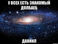 У ВСЕХ ЕСТЬ ЗНАКОМЫЙ ДОЛБАЕБ ДАНИИЛ