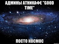 Админы атникафе "Good Time" Посто космос