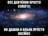 все девчёнки просто супер))) но дашка и олька просто космос