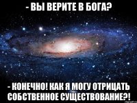 - Вы верите в Бога? - Конечно! Как я могу отрицать собственное существование?!