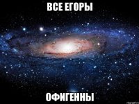 ВСЕ ЕГОРЫ ОФИГЕННЫ