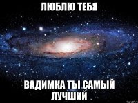 Люблю тебя Вадимка ты самый лучший