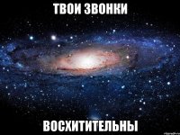 твои звонки восхитительны