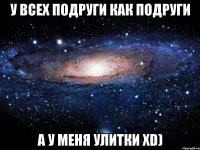 у всех подруги как подруги а у меня улитки xD)