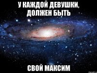 у каждой девушки, должен быть свой максим