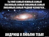 Ты мой самый нежный,самый ласковый,самый любимый,самый любимый,самый родной человечек... Андрюш я люблю тебя!