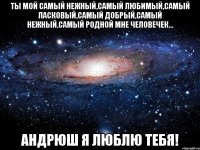 Ты мой самый нежный,самый любимый,самый ласковый,самый добрый,самый нежный,самый родной мне человечек... Андрюш я люблю тебя!