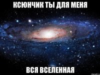 Ксюнчик ты для меня ВСЯ ВСЕЛЕННАЯ