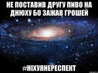 НЕ ПОСТАВИВ ДРУГУ ПИВО НА ДНЮХУ БО ЗАЖАВ ГРОШЕЙ #НІХУЯНЕРЕСПЕКТ