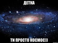 ДЕТКА ТИ ПРОСТО КОСМОС))