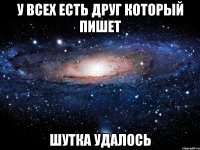 У всех есть друг который пишет Шутка удалось