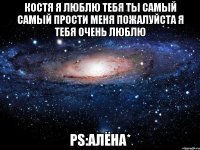 Костя я люблю тебя ты самый самый прости меня пожалуйста я тебя очень люблю PS:Алёна*