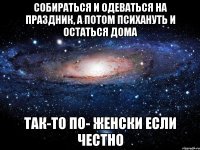 собираться и одеваться на праздник, а потом психануть и остаться дома так-то по- женски если честно