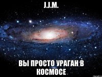 J.J.M. Вы просто ураган в космосе