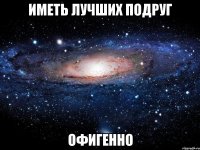 Иметь лучших подруг Офигенно