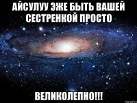 Айсулуу Эже быть вашей сестренкой просто Великолепно!!!