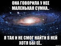 Она говорила у нее маленькая сумка.. Я так и не смог найти в ней хотя бы её..