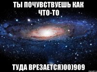 Ты почувствуешь как что-то Туда врезается)00)909