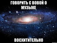 Говорить с Вовой о музыке ВОСХИТИТЕЛЬНО