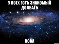 У всех есть знакомый долбаёб Вова