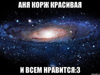 Аня Корж красивая И всем нравится:3