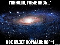 Танюша, улыбнись...* Все будет нормально^^)