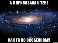 А я привязана к тебе Как то по особенному