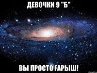 Девочки 9 "Б" вы просто ҒАРЫШ!