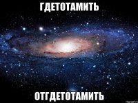 гдетотамить отгдетотамить