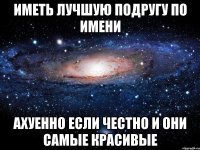 Иметь лучшую подругу по имени Ахуенно если честно и они самые красивые