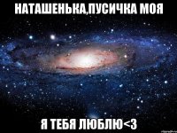 Наташенька,пусичка моя я тебя люблю<3