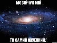 Мосійчук мій ти самий ахуенний:*