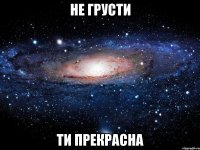 не грусти ти прекрасна