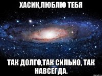 Хасик,люблю тебя так долго,так сильно, так навсегда.