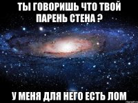 Ты говоришь что твой парень стена ? У меня для него есть лом