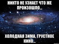 Никто не узнает что же произошло... холодная зима, грустное кино...