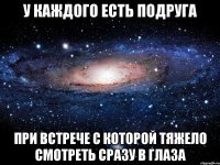 У каждого есть подруга при встрече с которой тяжело смотреть сразу в глаза