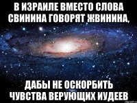 В Израиле вместо слова СВИНИНА говорят ЖВИНИНА, дабы не оскорбить чувства верующих иудеев