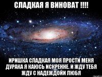 Сладкая я виноват !!!! Иришка сладкая моя прости меня дурака я каюсь искренне. И жду тебя жду с надеждойи любя