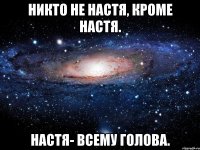 Никто не Настя, кроме Настя. Настя- всему голова.