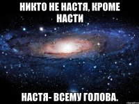 Никто не Настя, кроме Насти Настя- всему голова.