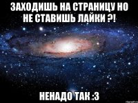 Заходишь на страницу но не ставишь лайки ?! Ненадо так :3