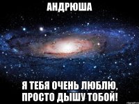 Андрюша я тебя очень люблю, просто дышу тобой!